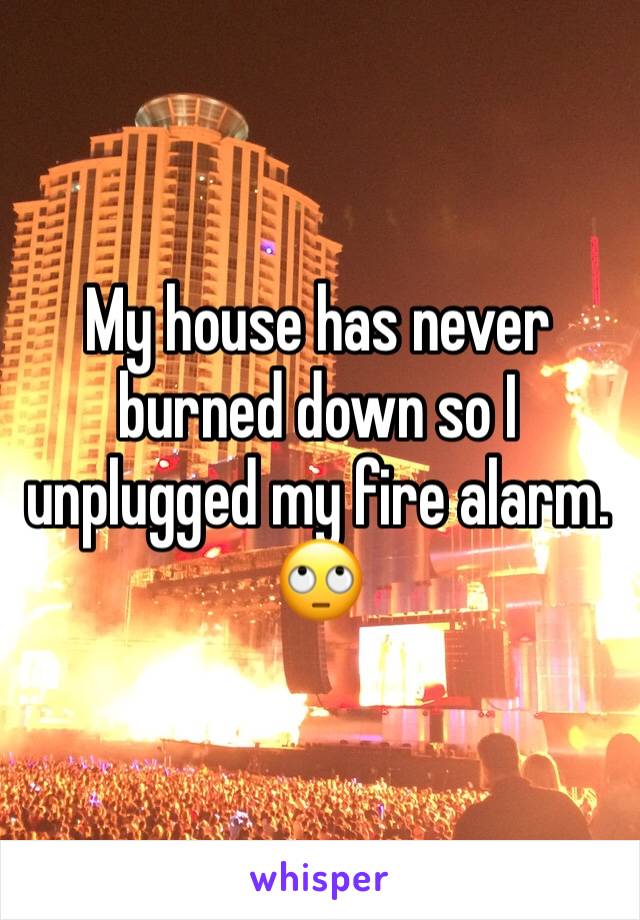 My house has never burned down so I unplugged my fire alarm. 🙄