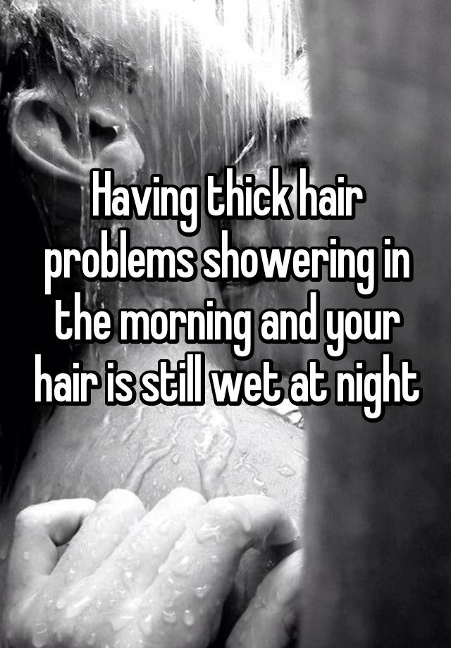 Having thick hair problems showering in the morning and your hair is still wet at night 