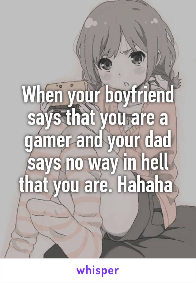 When your boyfriend says that you are a gamer and your dad says no way in hell that you are. Hahaha 