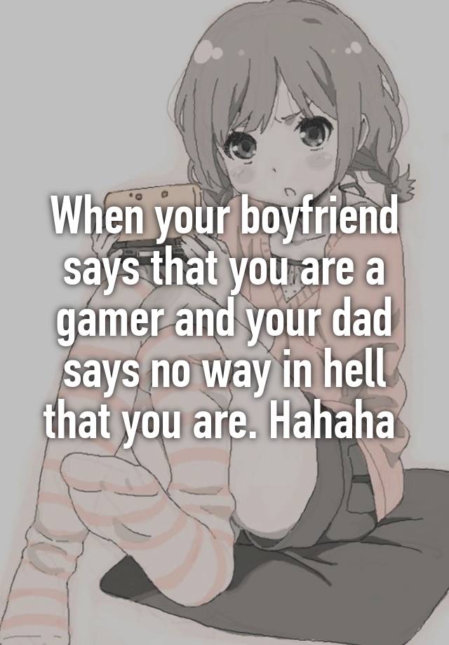 When your boyfriend says that you are a gamer and your dad says no way in hell that you are. Hahaha 