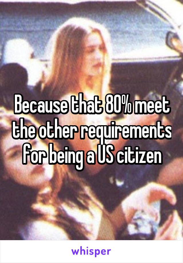 Because that 80% meet the other requirements for being a US citizen