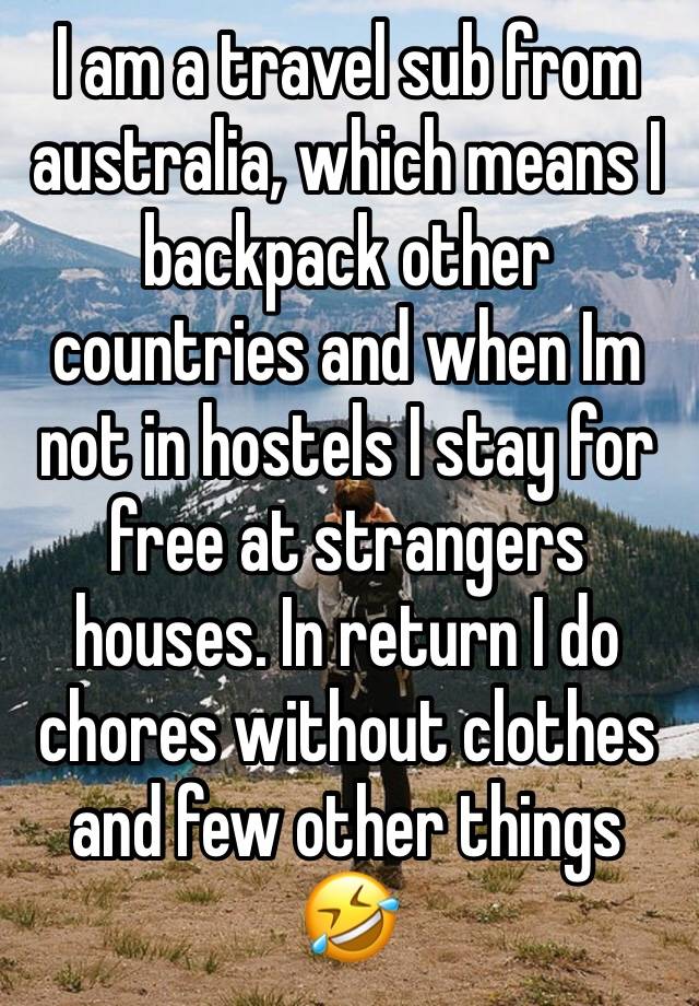 I am a travel sub from australia, which means I backpack other countries and when Im not in hostels I stay for free at strangers houses. In return I do chores without clothes and few other things 🤣 