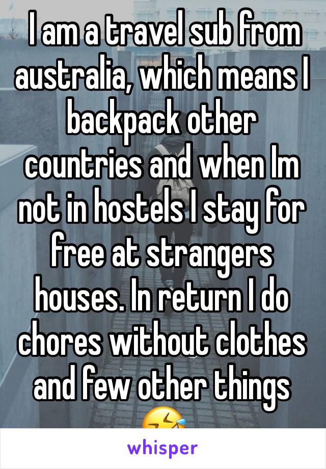  I am a travel sub from australia, which means I backpack other countries and when Im not in hostels I stay for free at strangers houses. In return I do chores without clothes and few other things 🤣