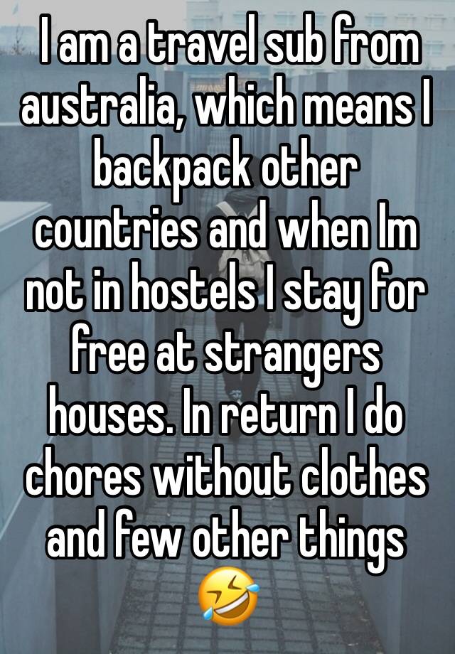  I am a travel sub from australia, which means I backpack other countries and when Im not in hostels I stay for free at strangers houses. In return I do chores without clothes and few other things 🤣