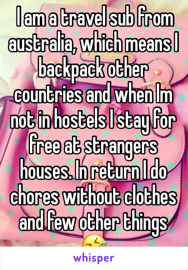  I am a travel sub from australia, which means I backpack other countries and when Im not in hostels I stay for free at strangers houses. In return I do chores without clothes and few other things 🤣