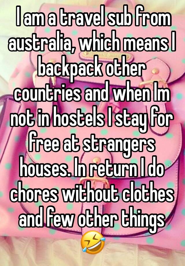  I am a travel sub from australia, which means I backpack other countries and when Im not in hostels I stay for free at strangers houses. In return I do chores without clothes and few other things 🤣