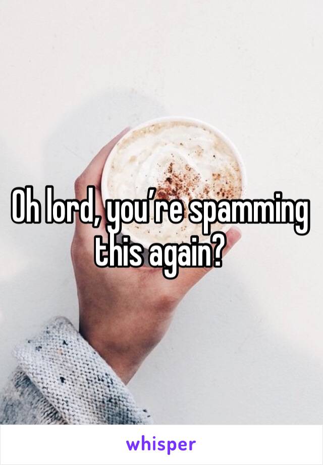 Oh lord, you’re spamming this again?