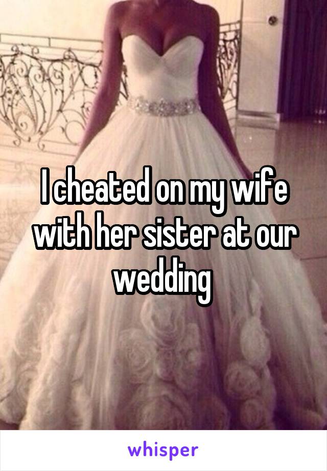 I cheated on my wife with her sister at our wedding 