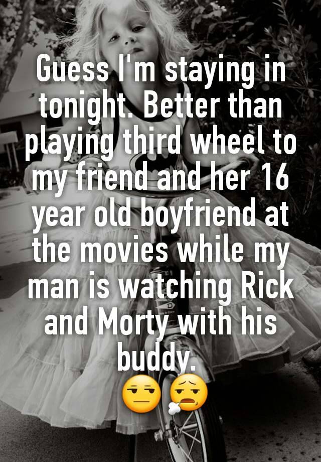 Guess I'm staying in tonight. Better than playing third wheel to my friend and her 16 year old boyfriend at the movies while my man is watching Rick and Morty with his buddy. 
 😒😧