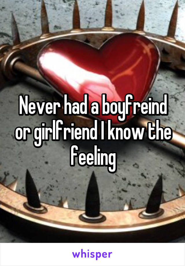 Never had a boyfreind or girlfriend I know the feeling