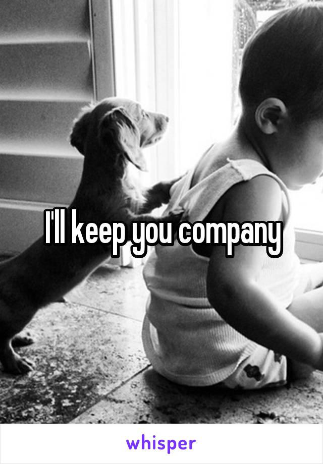 I'll keep you company