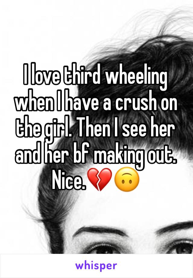 I love third wheeling when I have a crush on the girl. Then I see her and her bf making out. Nice.💔🙃