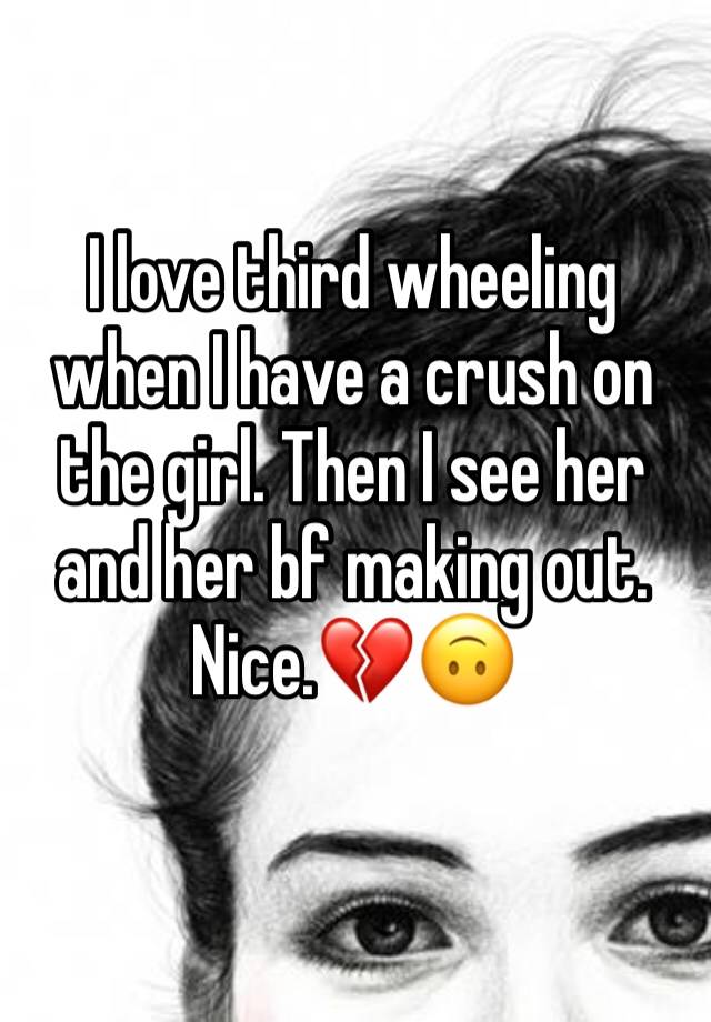 I love third wheeling when I have a crush on the girl. Then I see her and her bf making out. Nice.💔🙃