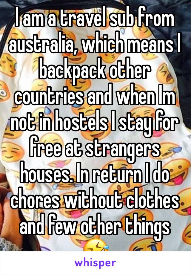 I am a travel sub from australia, which means I backpack other countries and when Im not in hostels I stay for free at strangers houses. In return I do chores without clothes and few other things 🤣