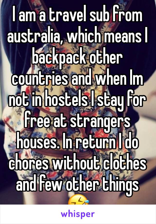 I am a travel sub from australia, which means I backpack other countries and when Im not in hostels I stay for free at strangers houses. In return I do chores without clothes and few other things 🤣