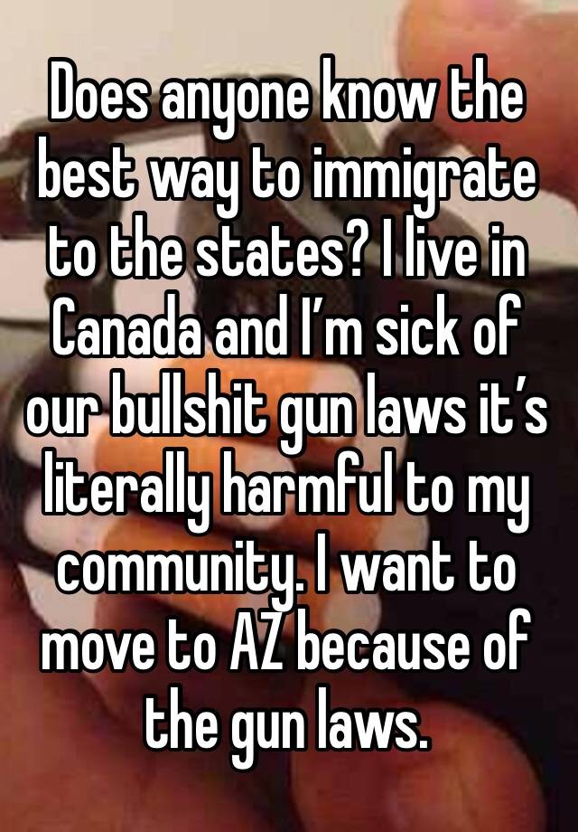 Does anyone know the best way to immigrate to the states? I live in Canada and I’m sick of our bullshit gun laws it’s literally harmful to my community. I want to move to AZ because of the gun laws.