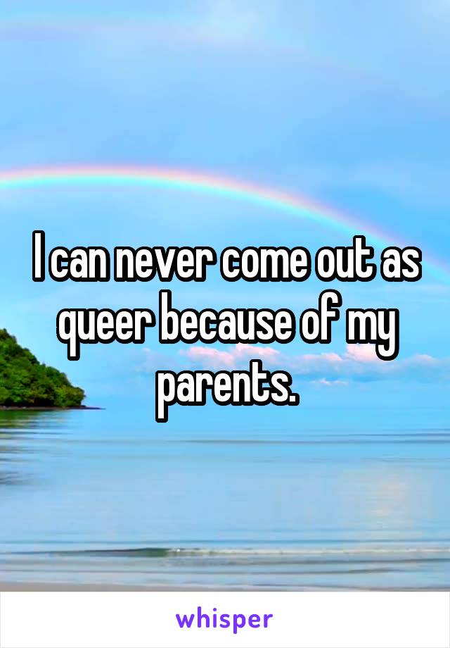 I can never come out as queer because of my parents.