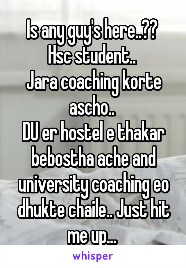 Is any guy's here..?? 
Hsc student.. 
Jara coaching korte ascho.. 
DU er hostel e thakar bebostha ache and university coaching eo dhukte chaile.. Just hit me up... 