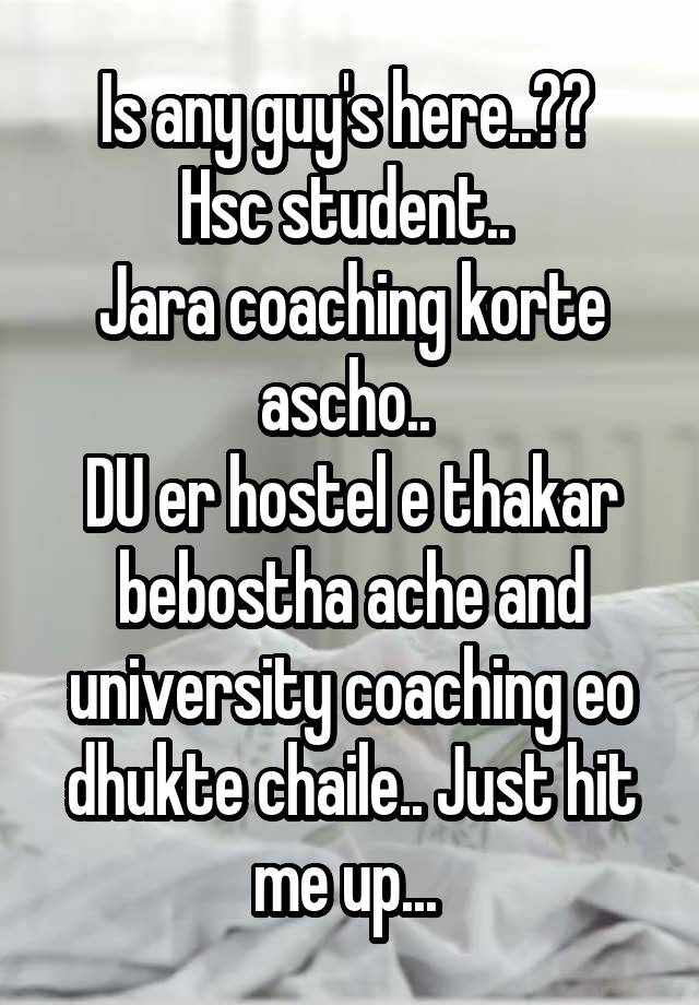 Is any guy's here..?? 
Hsc student.. 
Jara coaching korte ascho.. 
DU er hostel e thakar bebostha ache and university coaching eo dhukte chaile.. Just hit me up... 