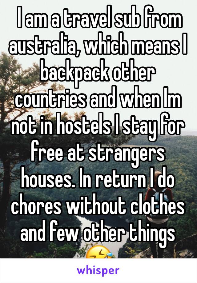  I am a travel sub from australia, which means I backpack other countries and when Im not in hostels I stay for free at strangers houses. In return I do chores without clothes and few other things 🤣 