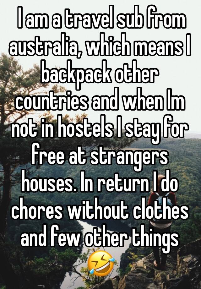  I am a travel sub from australia, which means I backpack other countries and when Im not in hostels I stay for free at strangers houses. In return I do chores without clothes and few other things 🤣 