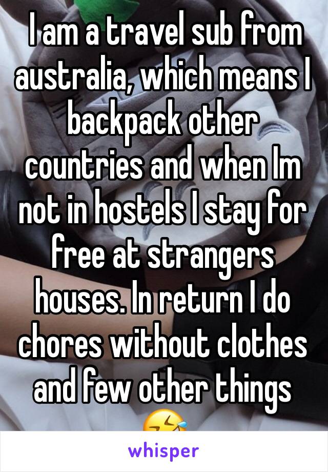  I am a travel sub from australia, which means I backpack other countries and when Im not in hostels I stay for free at strangers houses. In return I do chores without clothes and few other things 🤣