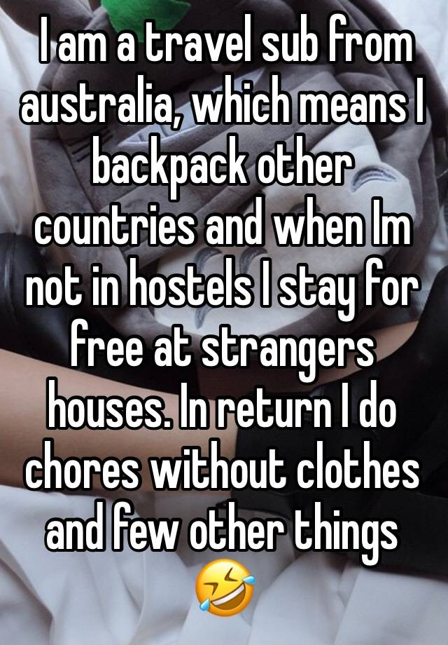  I am a travel sub from australia, which means I backpack other countries and when Im not in hostels I stay for free at strangers houses. In return I do chores without clothes and few other things 🤣