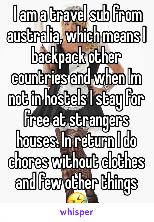  I am a travel sub from australia, which means I backpack other countries and when Im not in hostels I stay for free at strangers houses. In return I do chores without clothes and few other things 🤣