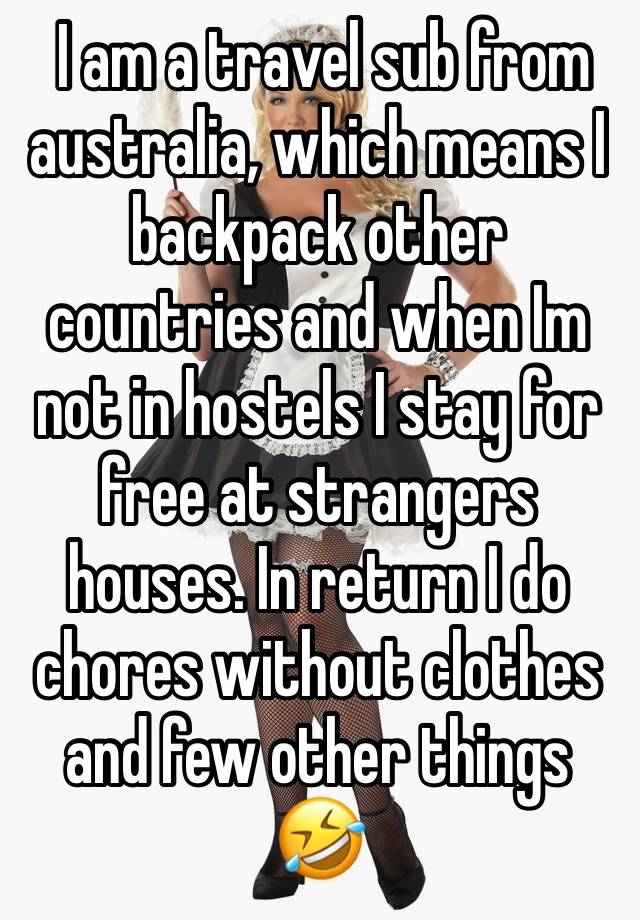  I am a travel sub from australia, which means I backpack other countries and when Im not in hostels I stay for free at strangers houses. In return I do chores without clothes and few other things 🤣