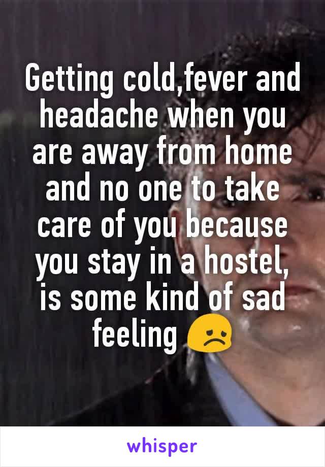 Getting cold,fever and headache when you are away from home and no one to take care of you because you stay in a hostel, is some kind of sad feeling 😞