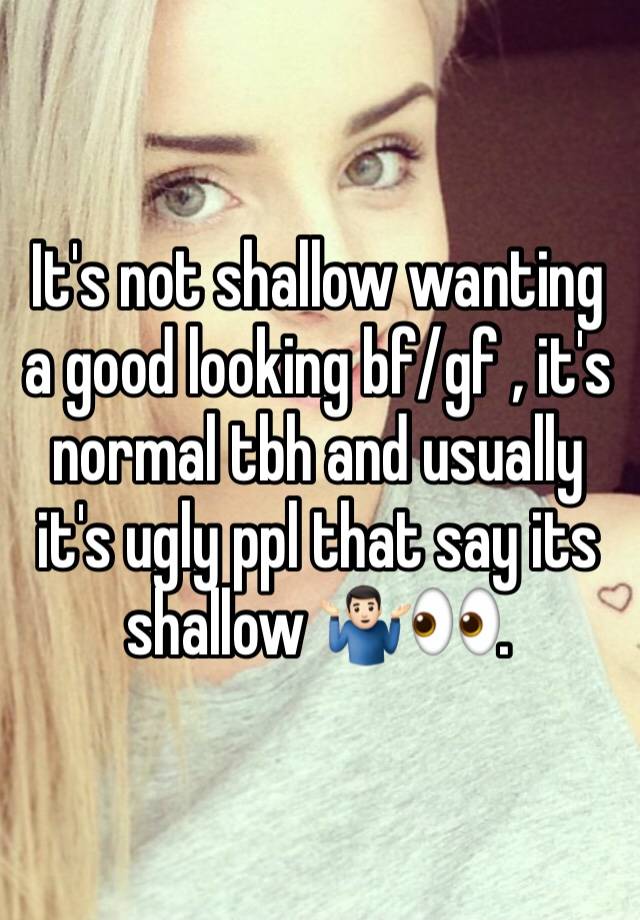 It's not shallow wanting a good looking bf/gf , it's normal tbh and usually it's ugly ppl that say its shallow 🤷🏻‍♂️👀.