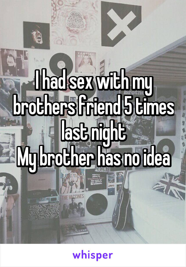 I had sex with my brothers friend 5 times last night
My brother has no idea 