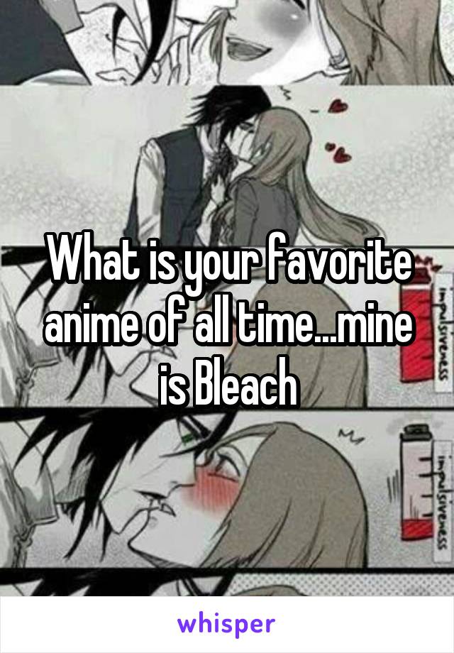 What is your favorite anime of all time...mine is Bleach