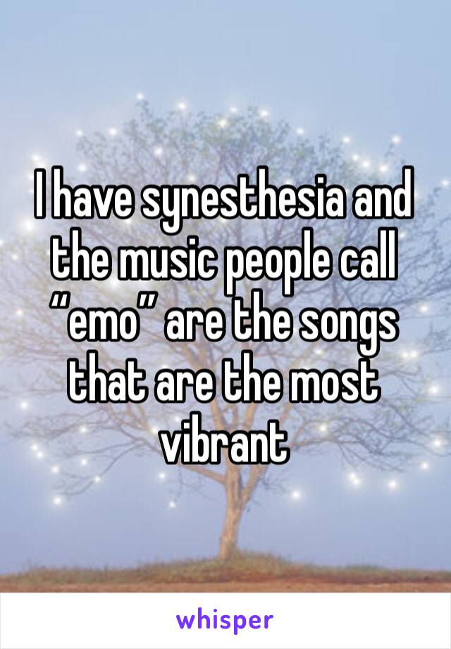 I have synesthesia and the music people call “emo” are the songs that are the most vibrant