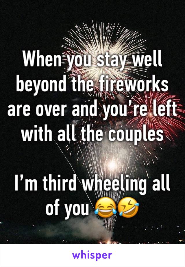 When you stay well beyond the fireworks are over and you’re left with all the couples 

I’m third wheeling all of you 😂🤣