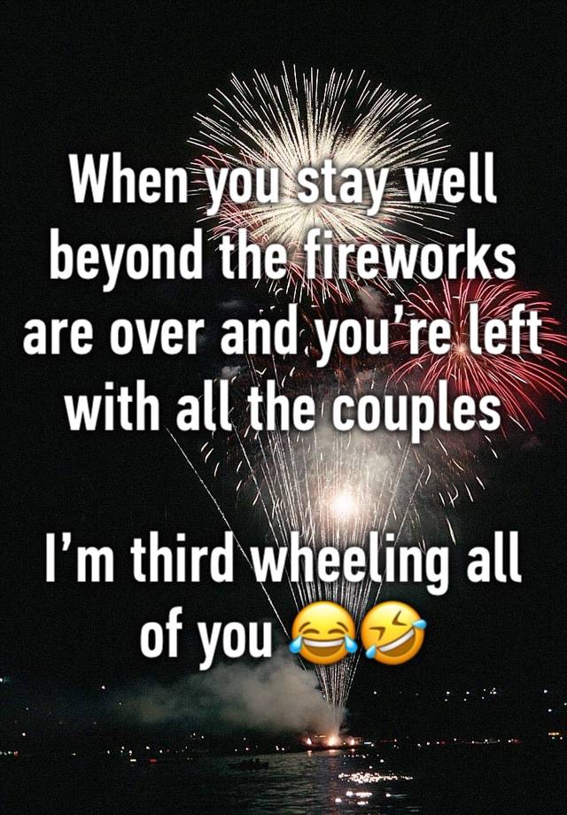 When you stay well beyond the fireworks are over and you’re left with all the couples 

I’m third wheeling all of you 😂🤣