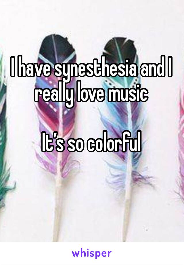 I have synesthesia and I really love music 

It’s so colorful 

