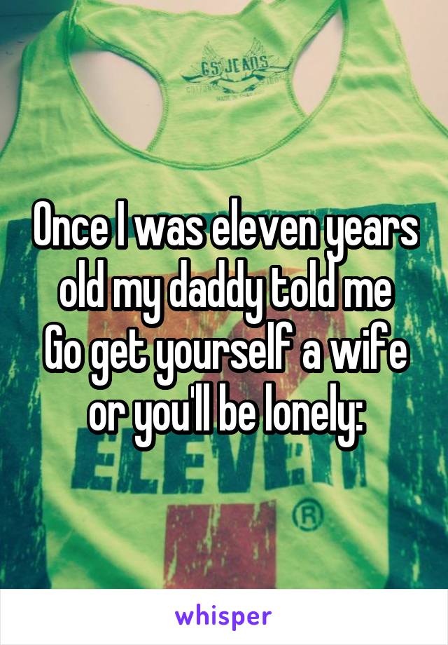 Once I was eleven years old my daddy told me
Go get yourself a wife or you'll be lonely: