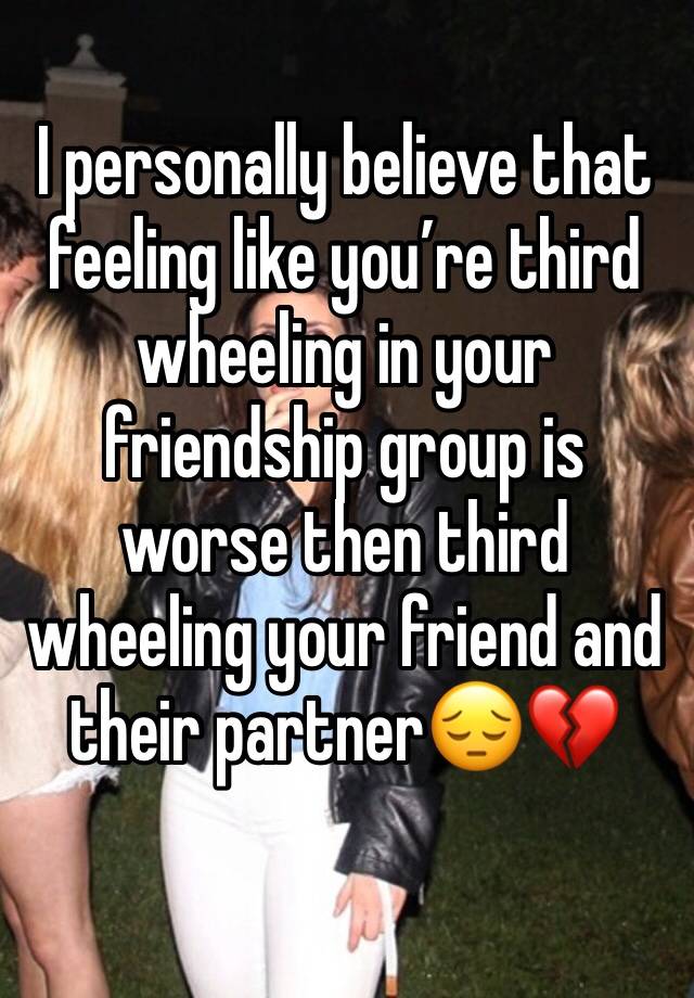 I personally believe that feeling like you’re third  wheeling in your friendship group is worse then third wheeling your friend and their partner😔💔