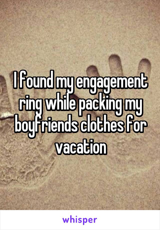 I found my engagement ring while packing my boyfriends clothes for vacation