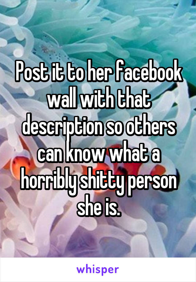 Post it to her facebook wall with that description so others can know what a horribly shitty person she is.