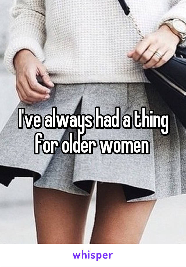 I've always had a thing for older women 