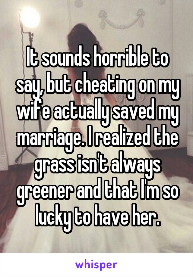 It sounds horrible to say, but cheating on my wife actually saved my marriage. I realized the grass isn't always greener and that I'm so lucky to have her.
