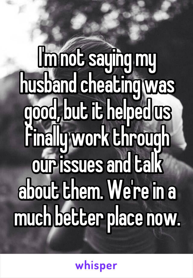I'm not saying my husband cheating was good, but it helped us finally work through our issues and talk about them. We're in a much better place now.