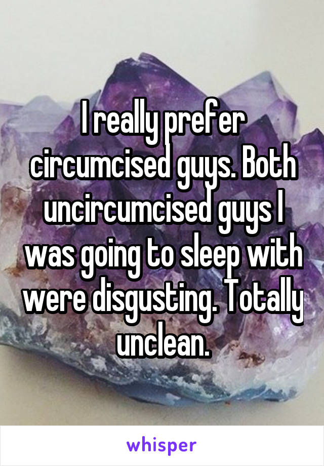 I really prefer circumcised guys. Both uncircumcised guys I was going to sleep with were disgusting. Totally unclean.