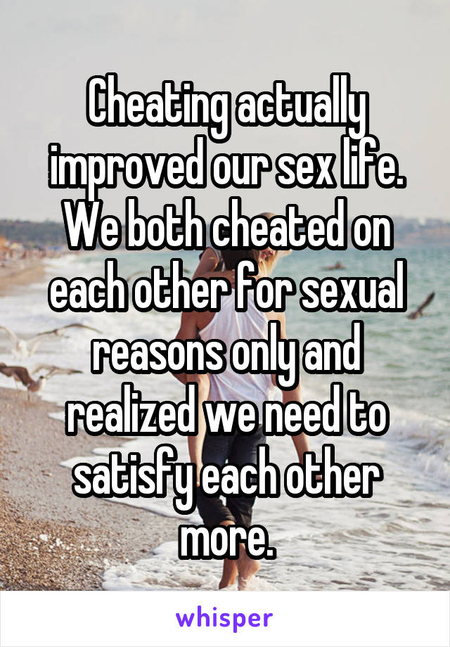 Cheating actually improved our sex life. We both cheated on each other for sexual reasons only and realized we need to satisfy each other more.