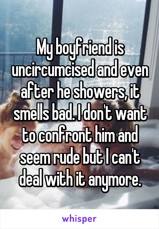 My boyfriend is uncircumcised and even after he showers, it smells bad. I don't want to confront him and seem rude but I can't deal with it anymore.