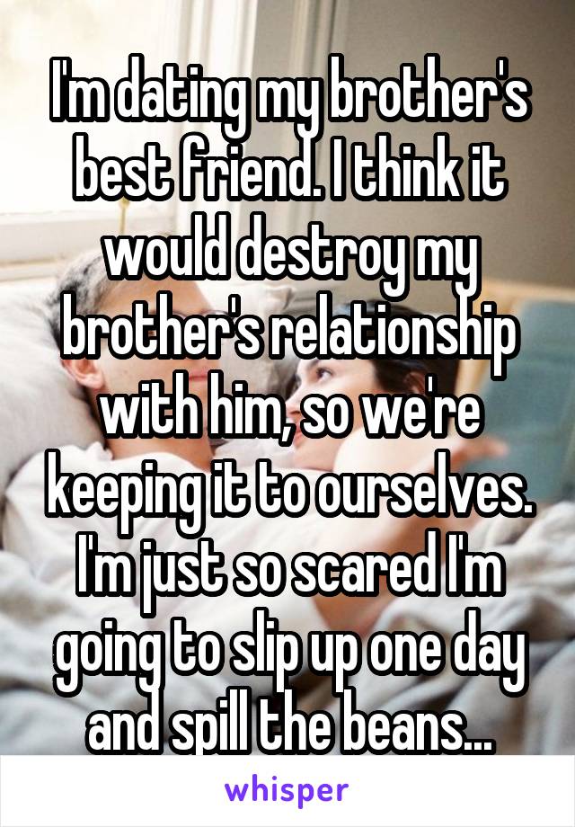 I'm dating my brother's best friend. I think it would destroy my brother's relationship with him, so we're keeping it to ourselves. I'm just so scared I'm going to slip up one day and spill the beans...