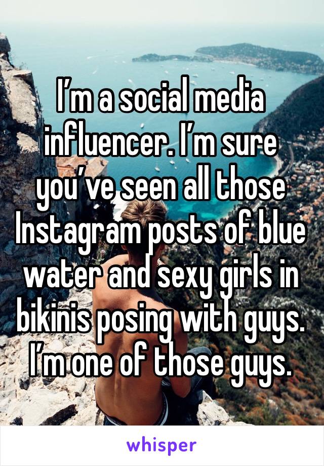 I’m a social media influencer. I’m sure you’ve seen all those Instagram posts of blue water and sexy girls in bikinis posing with guys. I’m one of those guys.