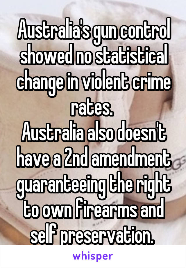 Australia's gun control showed no statistical change in violent crime rates. 
Australia also doesn't have a 2nd amendment guaranteeing the right to own firearms and self preservation. 